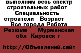 выполним весь спектр строительных работ › Специальность ­ строители › Возраст ­ 31 - Все города Работа » Резюме   . Мурманская обл.,Кировск г.